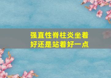 强直性脊柱炎坐着好还是站着好一点