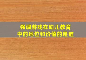 强调游戏在幼儿教育中的地位和价值的是谁