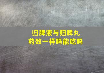 归脾液与归脾丸药效一样吗能吃吗