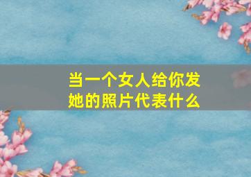 当一个女人给你发她的照片代表什么