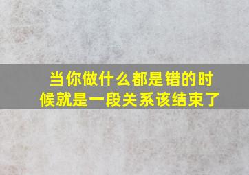 当你做什么都是错的时候就是一段关系该结束了