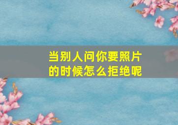 当别人问你要照片的时候怎么拒绝呢