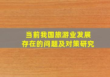 当前我国旅游业发展存在的问题及对策研究