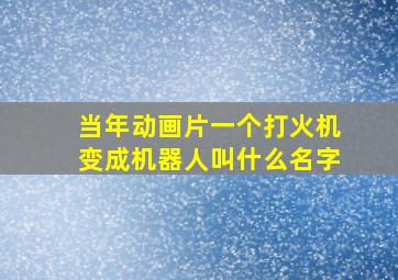 当年动画片一个打火机变成机器人叫什么名字