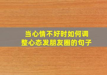 当心情不好时如何调整心态发朋友圈的句子