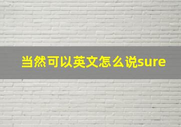 当然可以英文怎么说sure