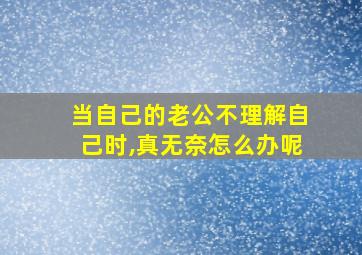 当自己的老公不理解自己时,真无奈怎么办呢