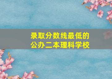 录取分数线最低的公办二本理科学校