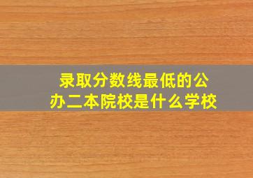 录取分数线最低的公办二本院校是什么学校