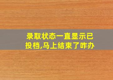 录取状态一直显示已投档,马上结束了咋办