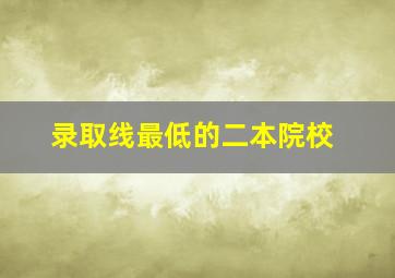 录取线最低的二本院校