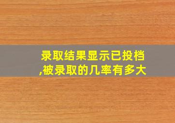 录取结果显示已投档,被录取的几率有多大