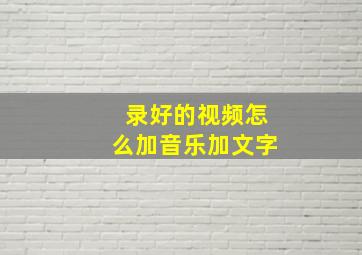 录好的视频怎么加音乐加文字