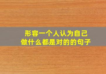 形容一个人认为自己做什么都是对的的句子