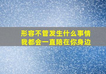 形容不管发生什么事情我都会一直陪在你身边