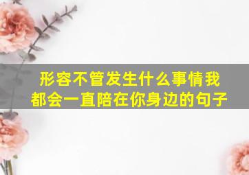 形容不管发生什么事情我都会一直陪在你身边的句子