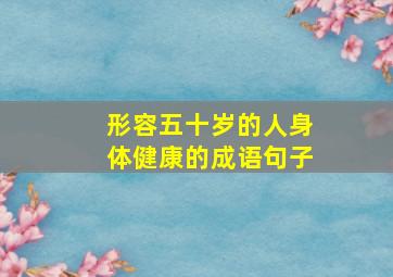 形容五十岁的人身体健康的成语句子