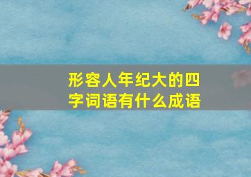 形容人年纪大的四字词语有什么成语