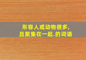 形容人或动物很多,且聚集在一起.的词语