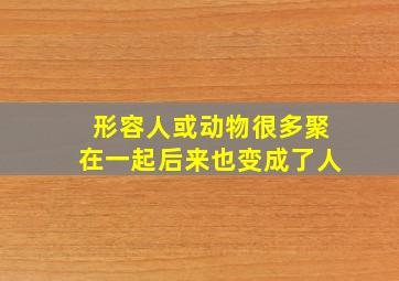 形容人或动物很多聚在一起后来也变成了人