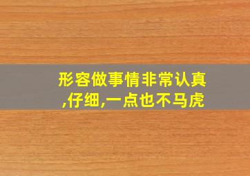 形容做事情非常认真,仔细,一点也不马虎