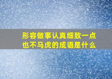 形容做事认真细致一点也不马虎的成语是什么