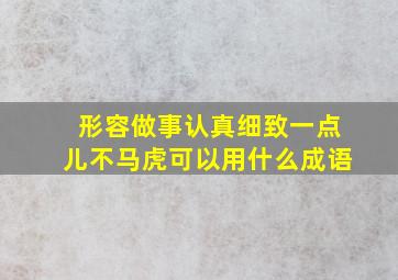 形容做事认真细致一点儿不马虎可以用什么成语