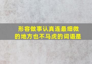 形容做事认真连最细微的地方也不马虎的词语是