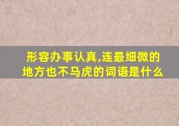 形容办事认真,连最细微的地方也不马虎的词语是什么