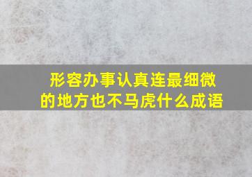 形容办事认真连最细微的地方也不马虎什么成语