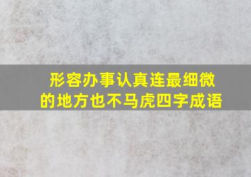 形容办事认真连最细微的地方也不马虎四字成语