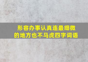 形容办事认真连最细微的地方也不马虎四字词语