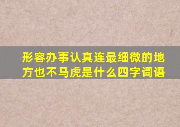 形容办事认真连最细微的地方也不马虎是什么四字词语