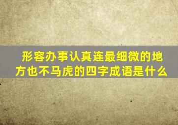 形容办事认真连最细微的地方也不马虎的四字成语是什么