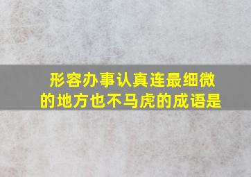 形容办事认真连最细微的地方也不马虎的成语是