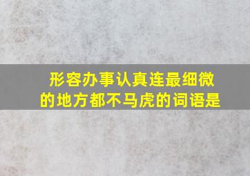 形容办事认真连最细微的地方都不马虎的词语是