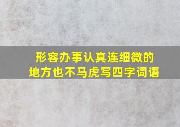 形容办事认真连细微的地方也不马虎写四字词语