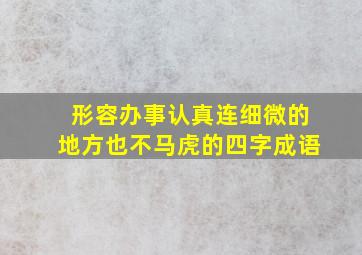 形容办事认真连细微的地方也不马虎的四字成语