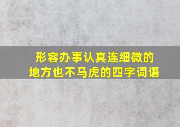 形容办事认真连细微的地方也不马虎的四字词语