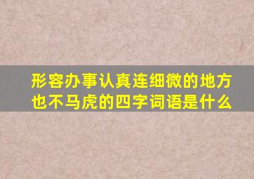 形容办事认真连细微的地方也不马虎的四字词语是什么