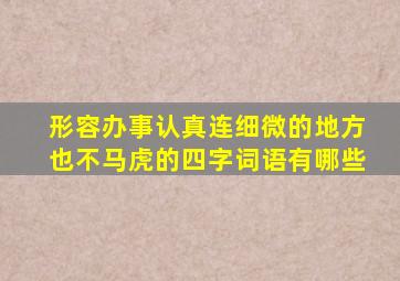 形容办事认真连细微的地方也不马虎的四字词语有哪些