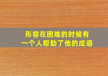 形容在困难的时候有一个人帮助了他的成语