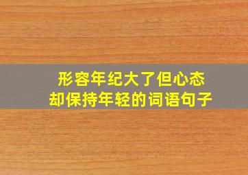 形容年纪大了但心态却保持年轻的词语句子