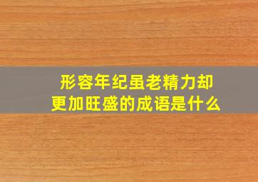 形容年纪虽老精力却更加旺盛的成语是什么