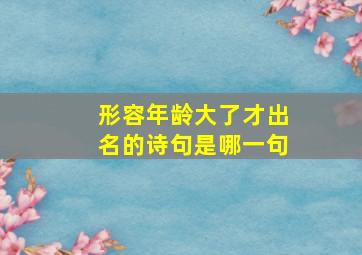 形容年龄大了才出名的诗句是哪一句