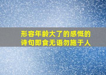 形容年龄大了的感慨的诗句即食无语勿施于人