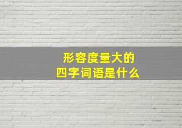 形容度量大的四字词语是什么