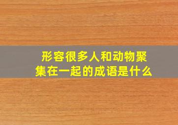 形容很多人和动物聚集在一起的成语是什么