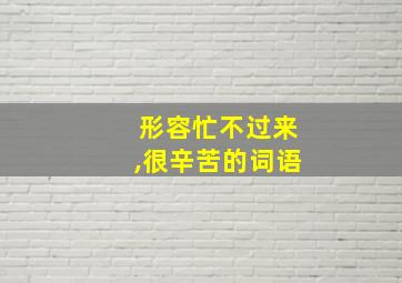 形容忙不过来,很辛苦的词语