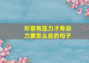 形容有压力才有动力要怎么说的句子